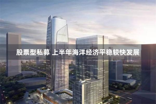 股票型私募 上半年海洋经济平稳较快发展