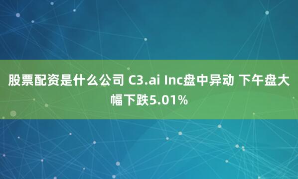 股票配资是什么公司 C3.ai Inc盘中异动 下午盘大幅下跌5.01%