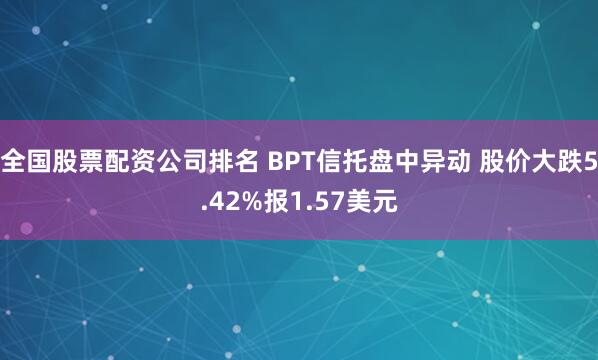 全国股票配资公司排名 BPT信托盘中异动 股价大跌5.42%报1.57美元