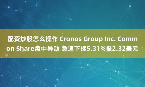 配资炒股怎么操作 Cronos Group Inc. Common Share盘中异动 急速下挫5.31%报2.32美元