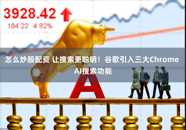 怎么炒股配资 让搜索更聪明！谷歌引入三大Chrome AI搜索功能