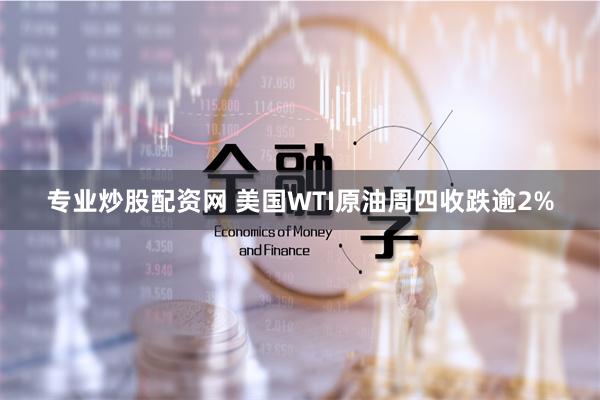 专业炒股配资网 美国WTI原油周四收跌逾2%
