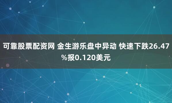 可靠股票配资网 金生游乐盘中异动 快速下跌26.47%报0.120美元
