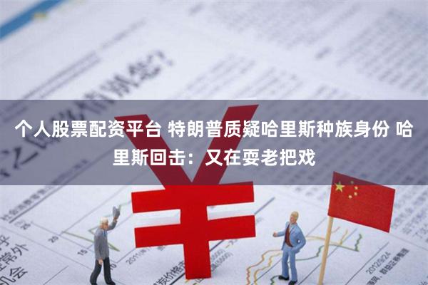 个人股票配资平台 特朗普质疑哈里斯种族身份 哈里斯回击：又在耍老把戏