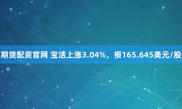 期货配资官网 宝洁上涨3.04%，报165.645美元/股