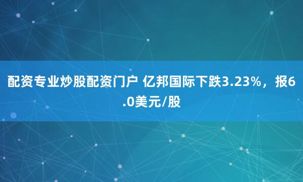 配资专业炒股配资门户 亿邦国际下跌3.23%，报6.0美元/股