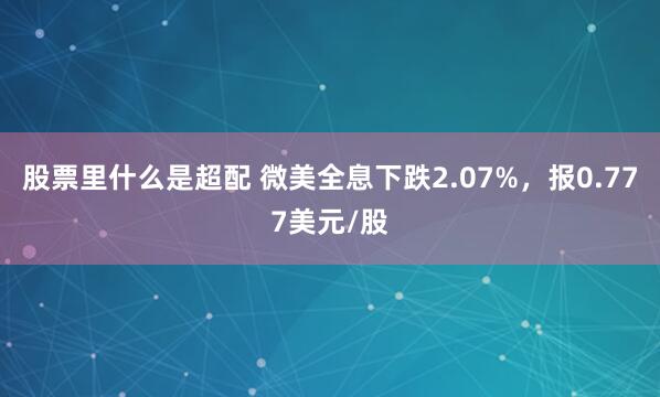 股票里什么是超配 微美全息下跌2.07%，报0.777美元/股
