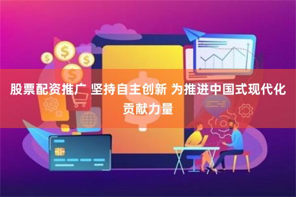 股票配资推广 坚持自主创新 为推进中国式现代化贡献力量
