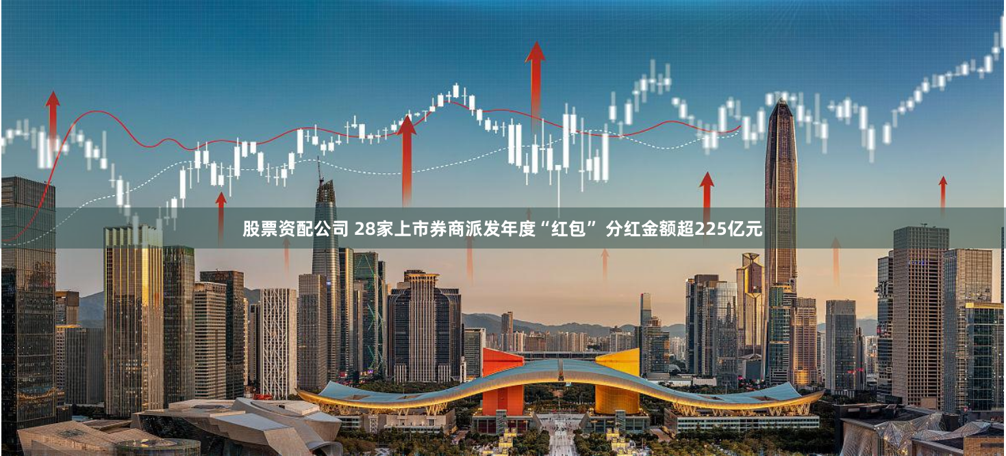 股票资配公司 28家上市券商派发年度“红包” 分红金额超225亿元