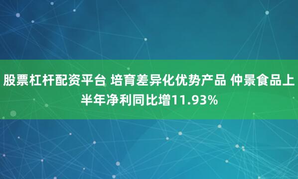 股票杠杆配资平台 培育差异化优势产品 仲景食品上半年净利同比增11.93%