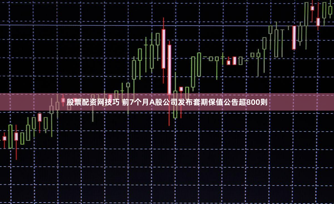 股票配资网技巧 前7个月A股公司发布套期保值公告超800则