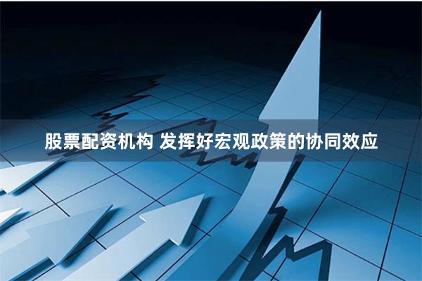 股票配资机构 发挥好宏观政策的协同效应