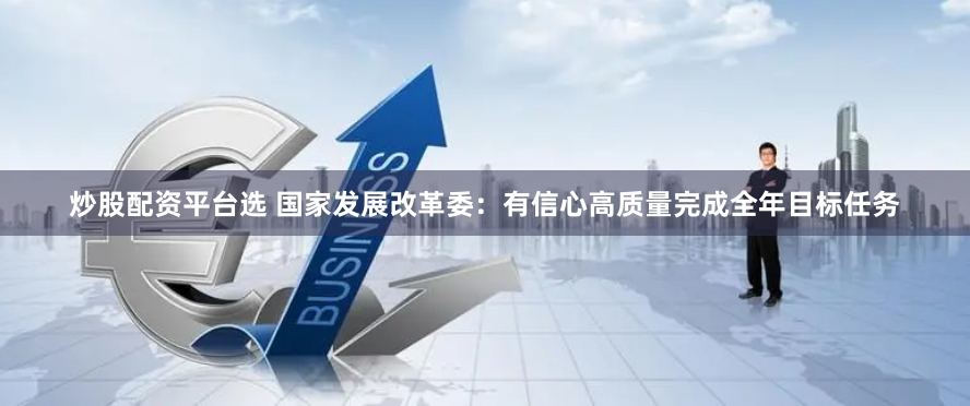 炒股配资平台选 国家发展改革委：有信心高质量完成全年目标任务