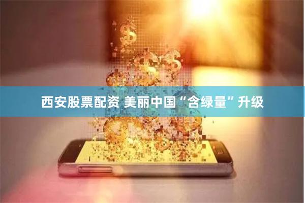 西安股票配资 美丽中国“含绿量”升级