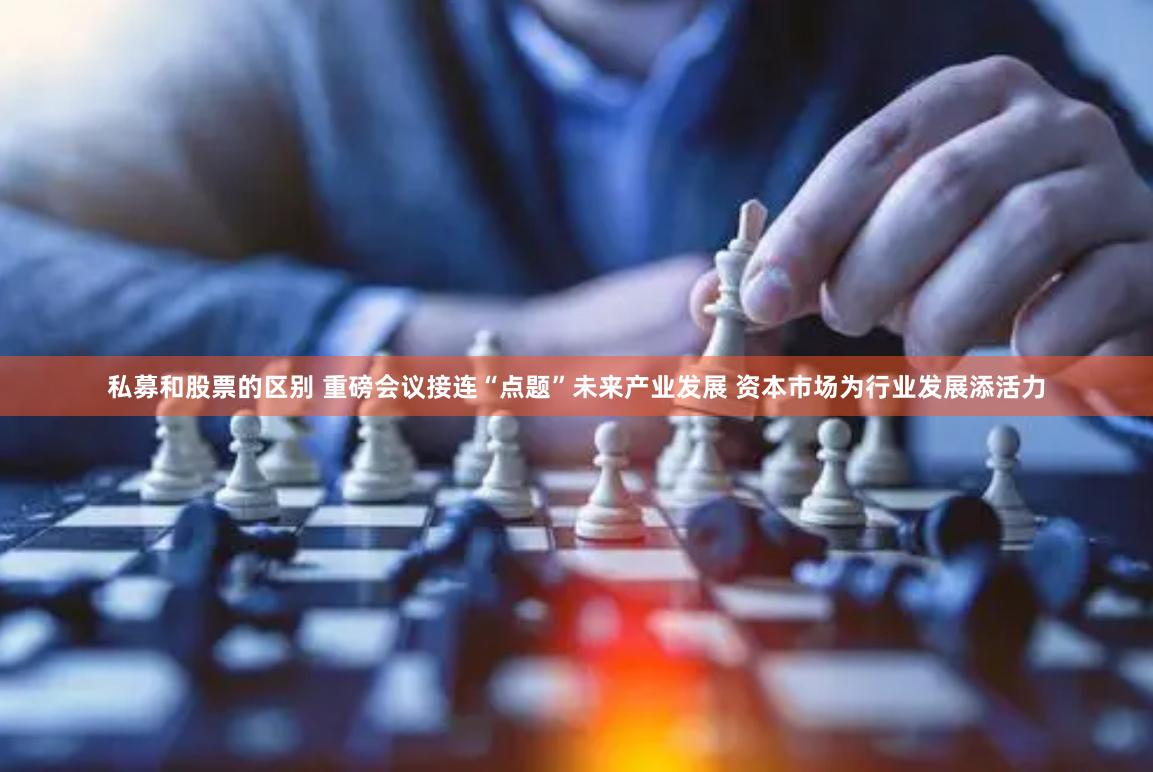 私募和股票的区别 重磅会议接连“点题”未来产业发展 资本市场为行业发展添活力