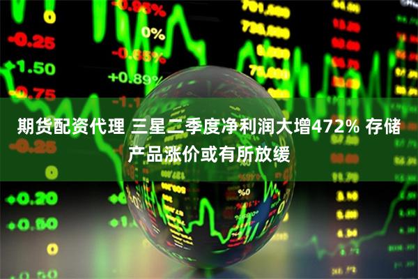 期货配资代理 三星二季度净利润大增472% 存储产品涨价或有所放缓