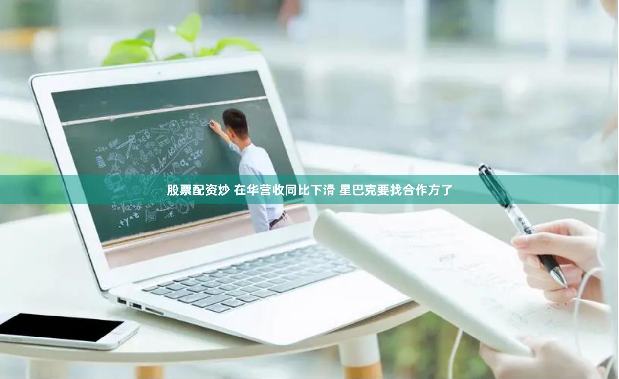 股票配资炒 在华营收同比下滑 星巴克要找合作方了
