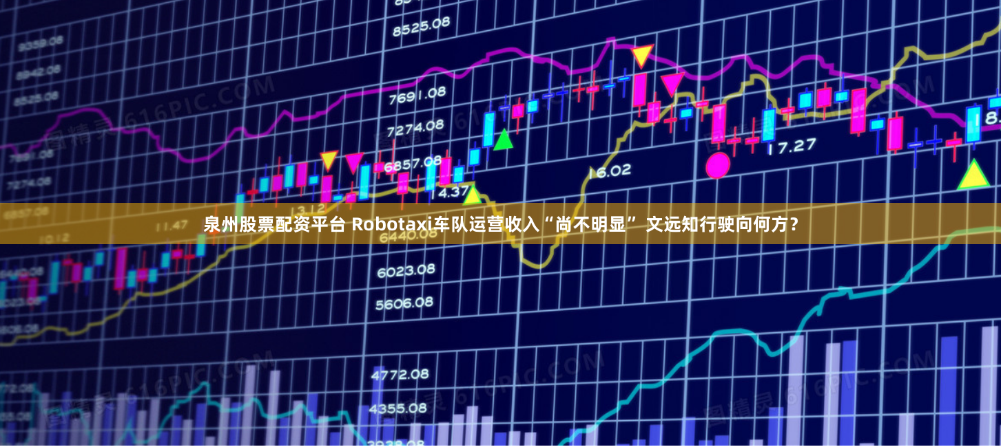 泉州股票配资平台 Robotaxi车队运营收入“尚不明显” 文远知行驶向何方？