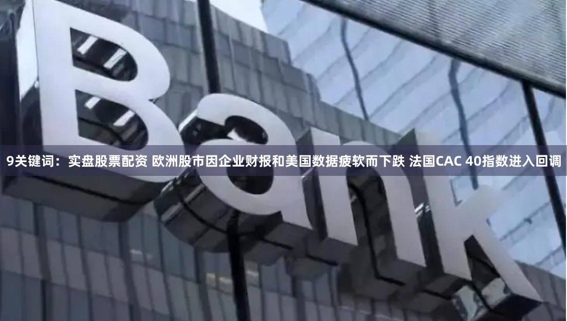 9关键词：实盘股票配资 欧洲股市因企业财报和美国数据疲软而下跌 法国CAC 40指数进入回调