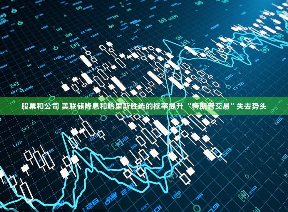 股票和公司 美联储降息和哈里斯胜选的概率提升 “特朗普交易”失去势头