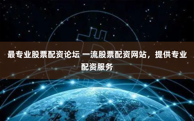 最专业股票配资论坛 一流股票配资网站，提供专业配资服务