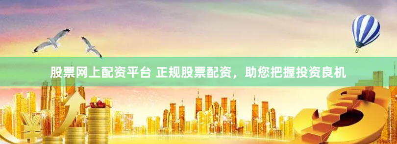股票网上配资平台 正规股票配资，助您把握投资良机