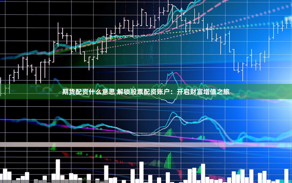 期货配资什么意思 解锁股票配资账户：开启财富增值之旅