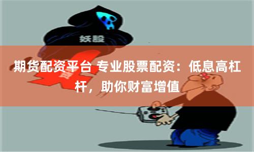 期货配资平台 专业股票配资：低息高杠杆，助你财富增值