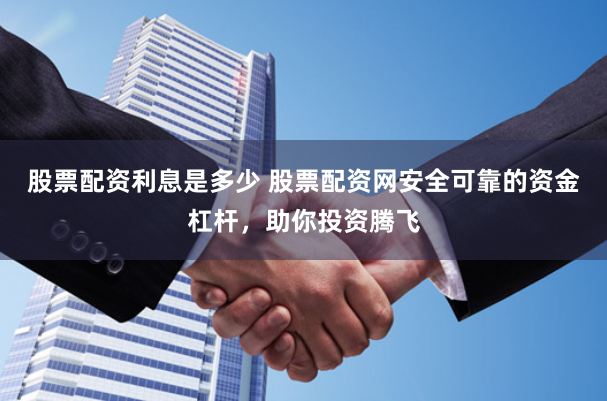 股票配资利息是多少 股票配资网安全可靠的资金杠杆，助你投资腾飞