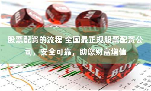 股票配资的流程 全国最正规股票配资公司，安全可靠，助您财富增值