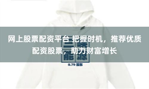 网上股票配资平台 把握时机，推荐优质配资股票，助力财富增长
