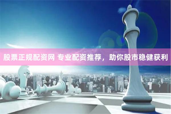 股票正规配资网 专业配资推荐，助你股市稳健获利
