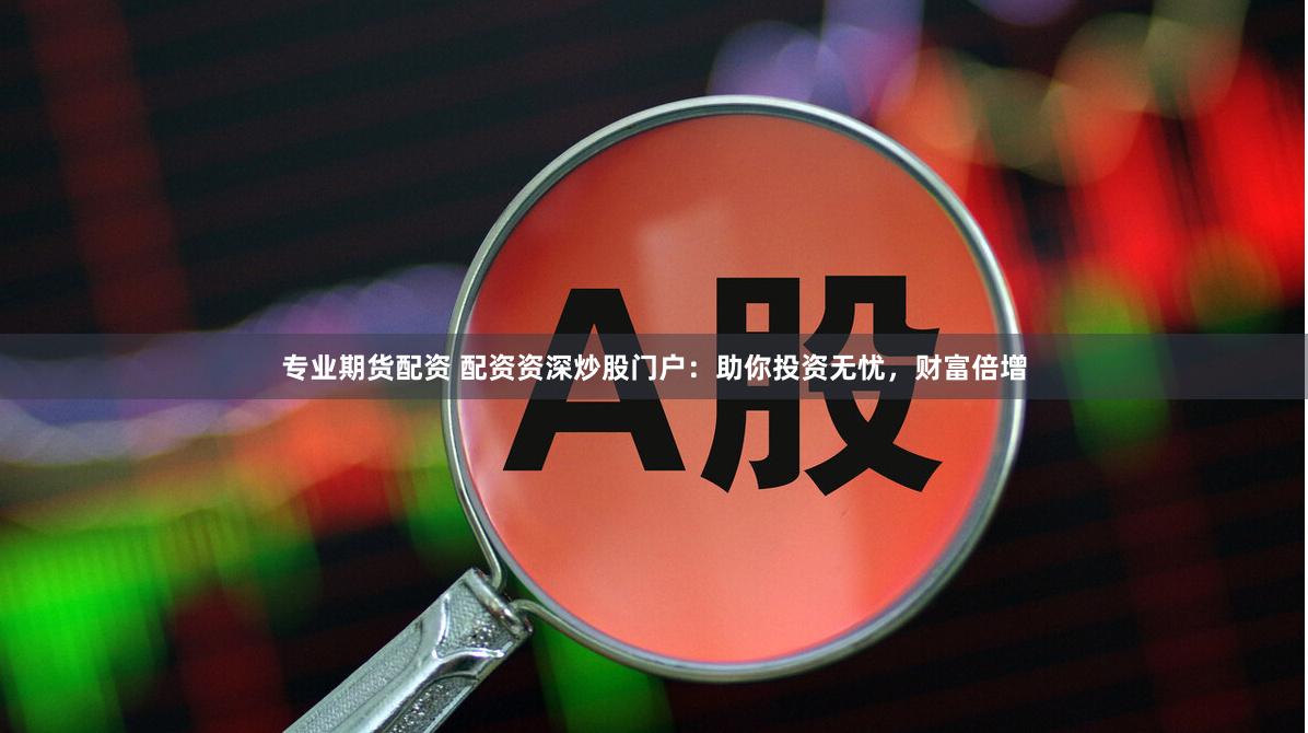 专业期货配资 配资资深炒股门户：助你投资无忧，财富倍增