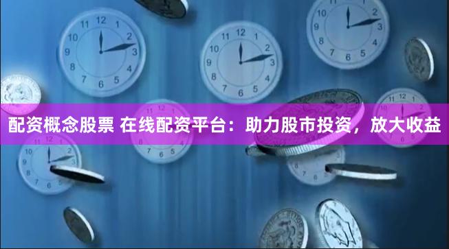 配资概念股票 在线配资平台：助力股市投资，放大收益