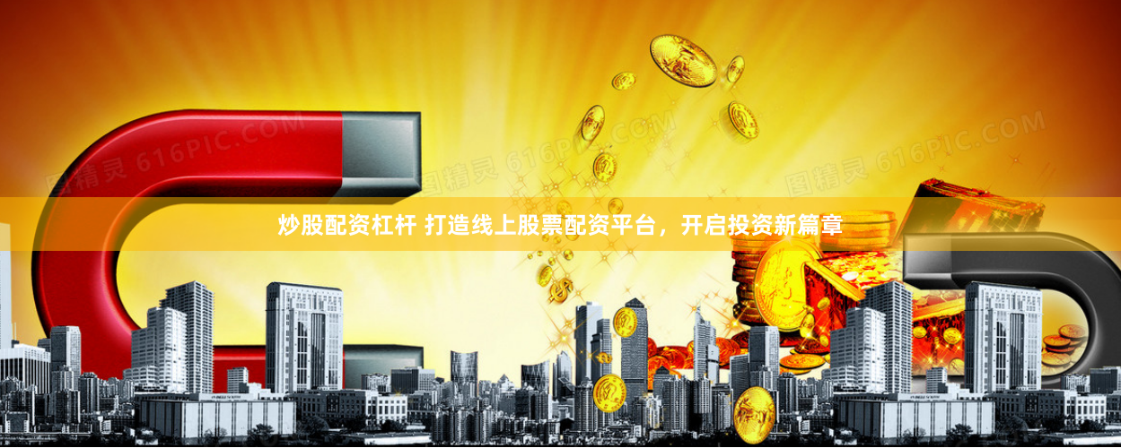 炒股配资杠杆 打造线上股票配资平台，开启投资新篇章