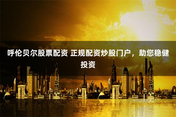 呼伦贝尔股票配资 正规配资炒股门户，助您稳健投资