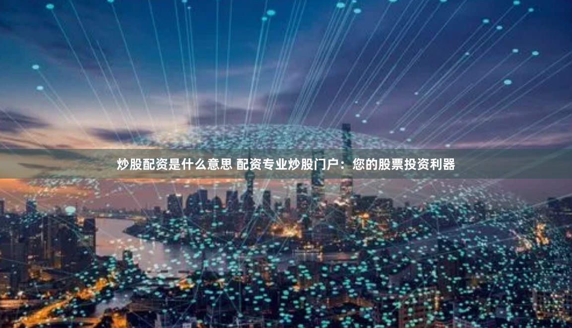 炒股配资是什么意思 配资专业炒股门户：您的股票投资利器