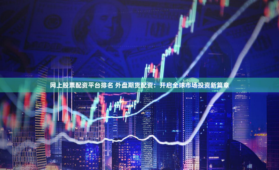 网上股票配资平台排名 外盘期货配资：开启全球市场投资新篇章