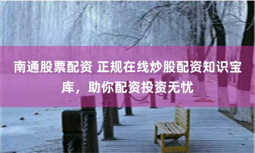南通股票配资 正规在线炒股配资知识宝库，助你配资投资无忧
