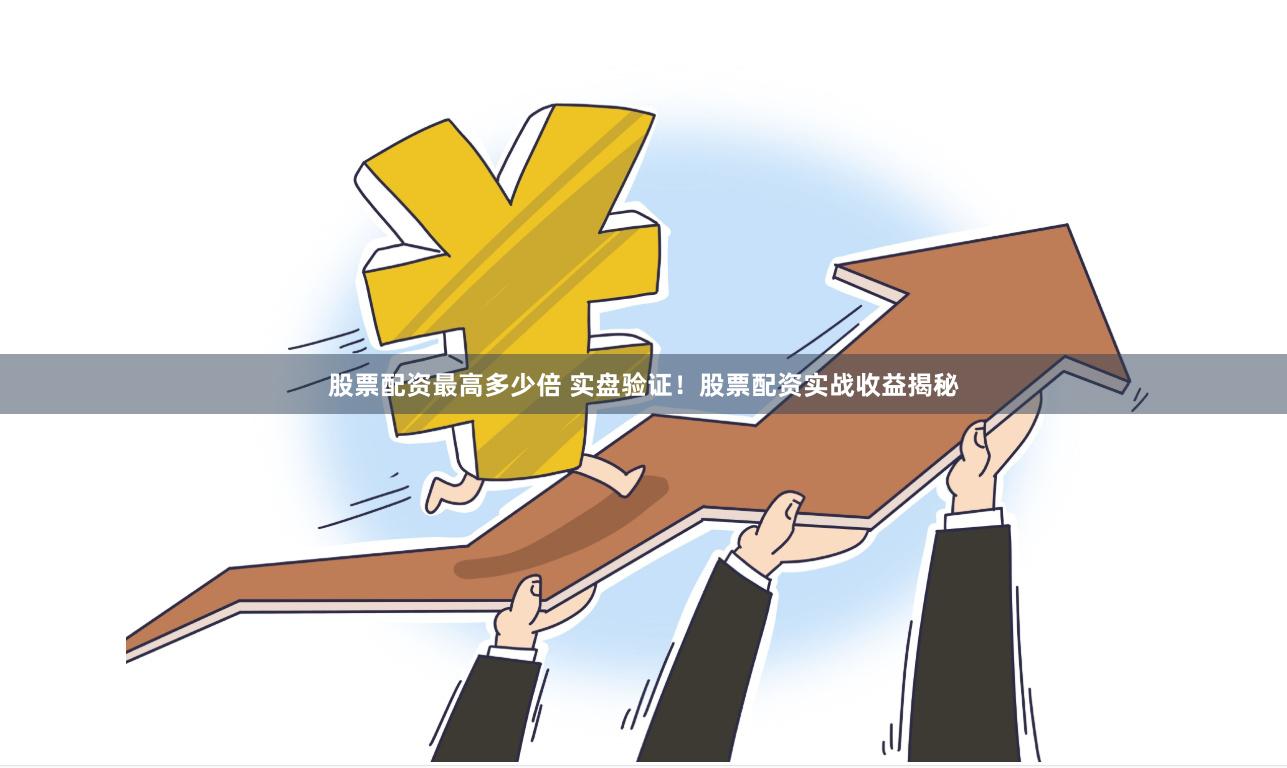 股票配资最高多少倍 实盘验证！股票配资实战收益揭秘
