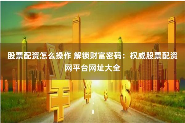 股票配资怎么操作 解锁财富密码：权威股票配资网平台网址大全