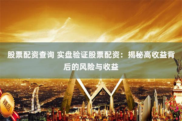 股票配资查询 实盘验证股票配资：揭秘高收益背后的风险与收益