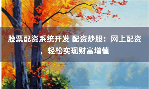 股票配资系统开发 配资炒股：网上配资，轻松实现财富增值