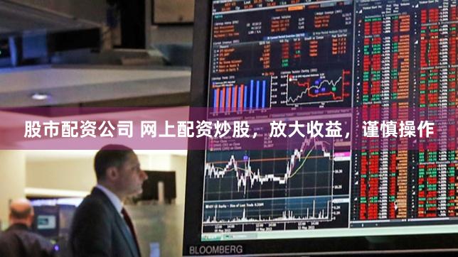 股市配资公司 网上配资炒股，放大收益，谨慎操作