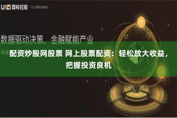 配资炒股网股票 网上股票配资：轻松放大收益，把握投资良机