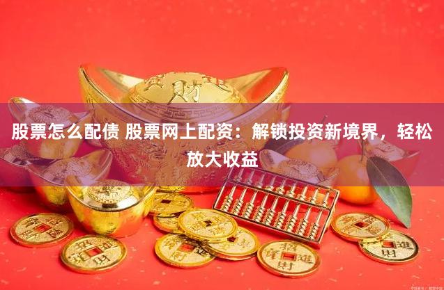 股票怎么配债 股票网上配资：解锁投资新境界，轻松放大收益
