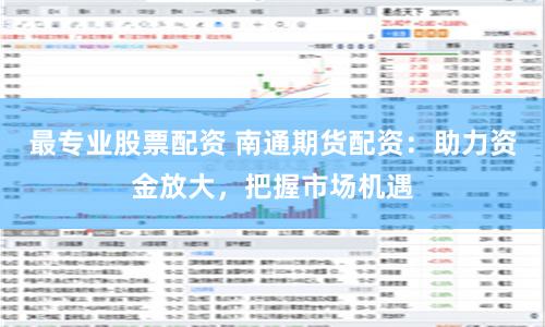 最专业股票配资 南通期货配资：助力资金放大，把握市场机遇