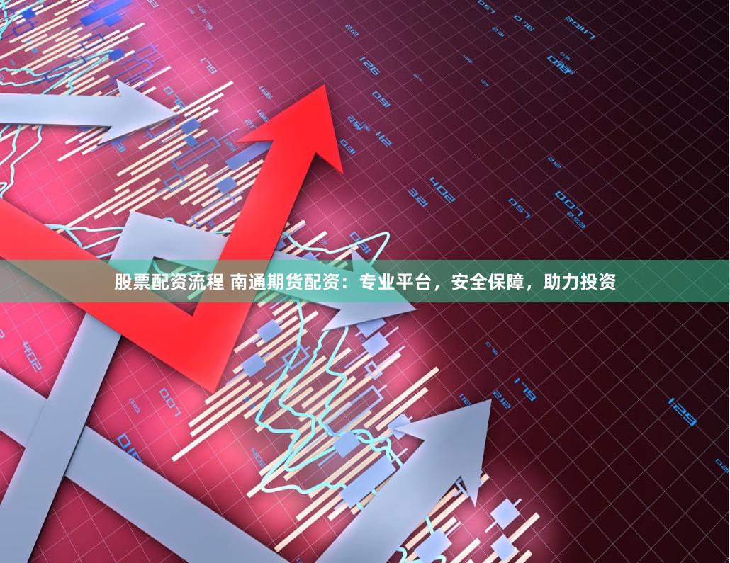 股票配资流程 南通期货配资：专业平台，安全保障，助力投资