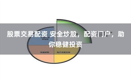 股票交易配资 安全炒股，配资门户，助你稳健投资