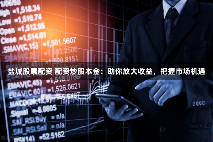 盐城股票配资 配资炒股本金：助你放大收益，把握市场机遇
